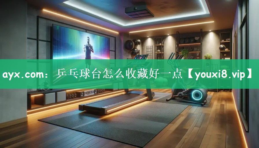 ayx.com：乒乓球台怎么收藏好一点