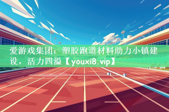 爱游戏集团：塑胶跑道材料助力小镇建设，活力四溢