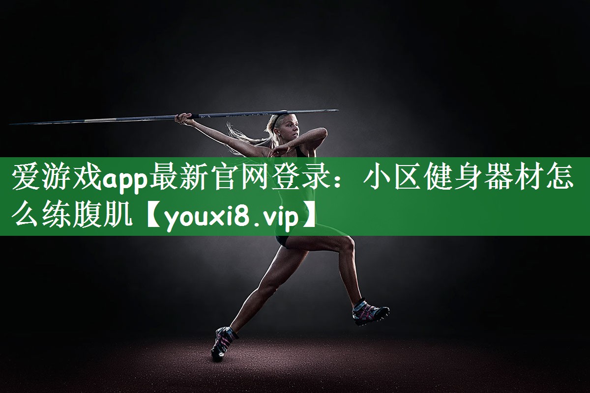 爱游戏app最新官网登录：小区健身器材怎么练腹肌