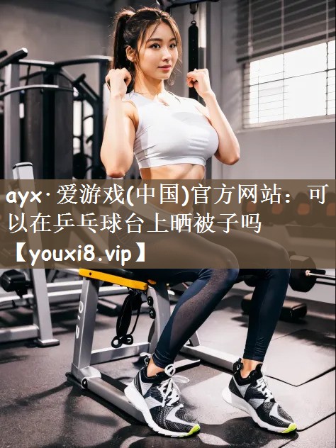 ayx·爱游戏(中国)官方网站：可以在乒乓球台上晒被子吗