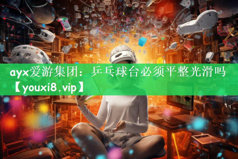 ayx爱游集团：乒乓球台必须平整光滑吗