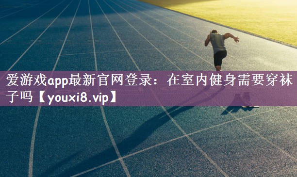 爱游戏app最新官网登录：在室内健身需要穿袜子吗