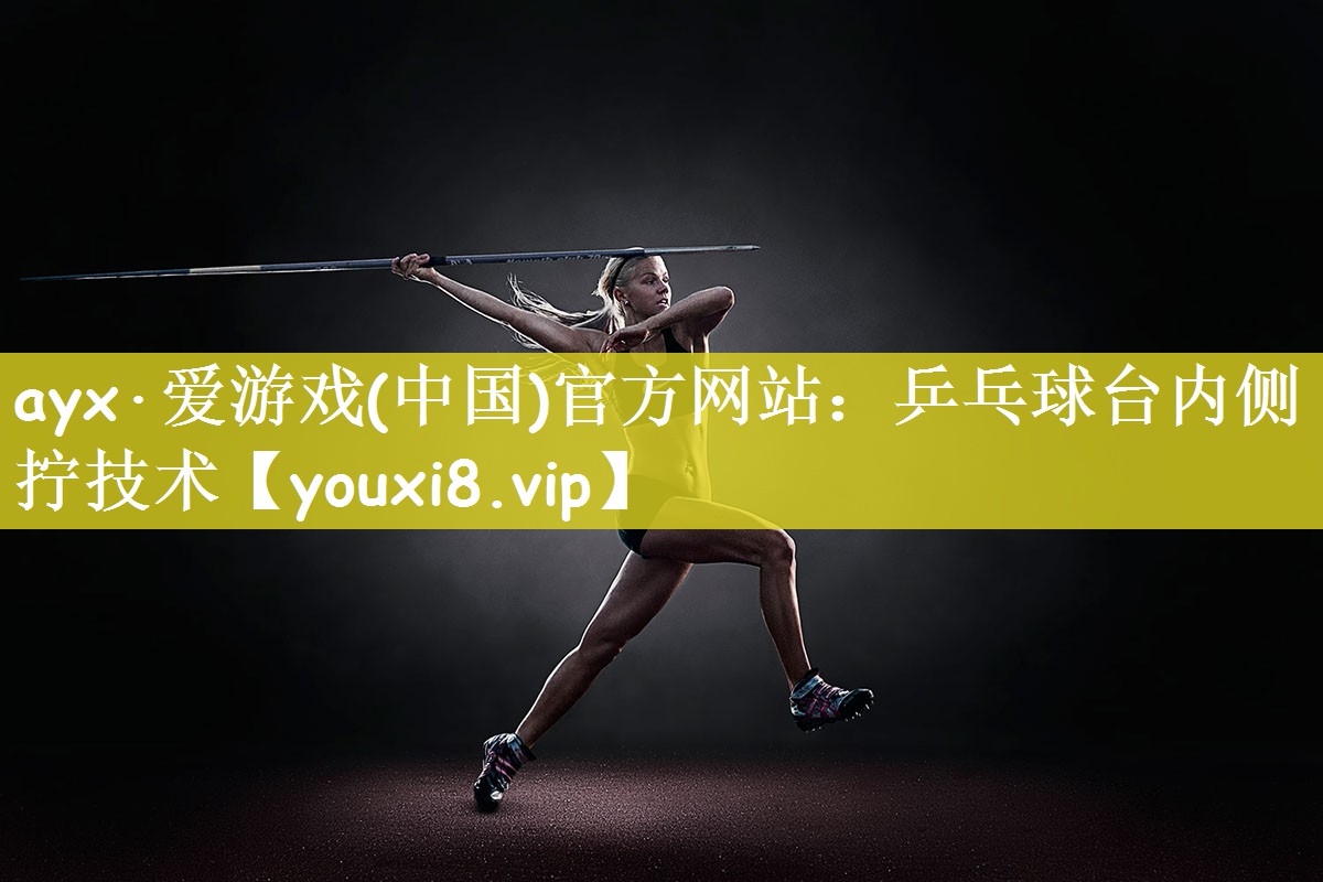 ayx·爱游戏(中国)官方网站：乒乓球台内侧拧技术