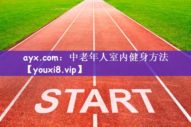 ayx.com：中老年人室内健身方法