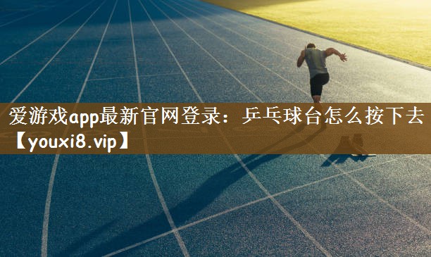 爱游戏app最新官网登录：乒乓球台怎么按下去