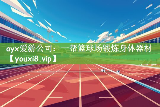 ayx爱游公司：一帮篮球场锻炼身体器材