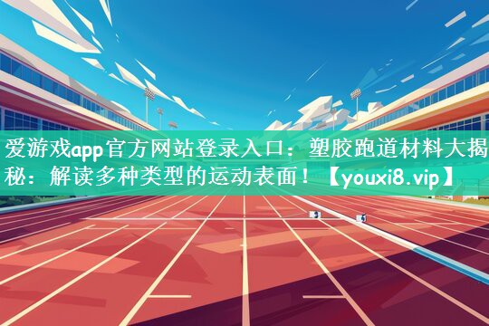 爱游戏app官方网站登录入口：塑胶跑道材料大揭秘：解读多种类型的运动表面！