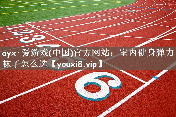 ayx·爱游戏(中国)官方网站：室内健身弹力袜子怎么选