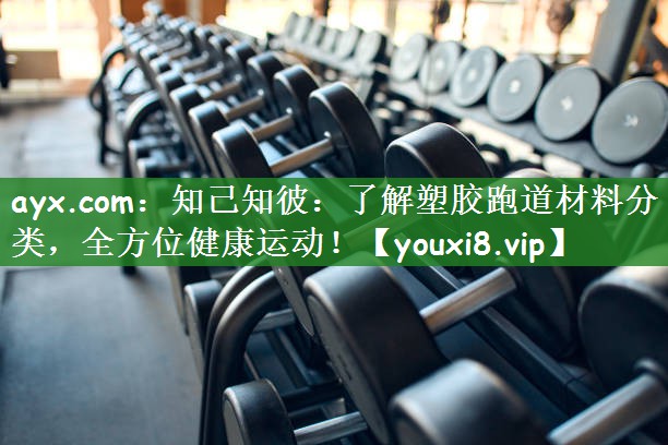 ayx.com：知己知彼：了解塑胶跑道材料分类，全方位健康运动！