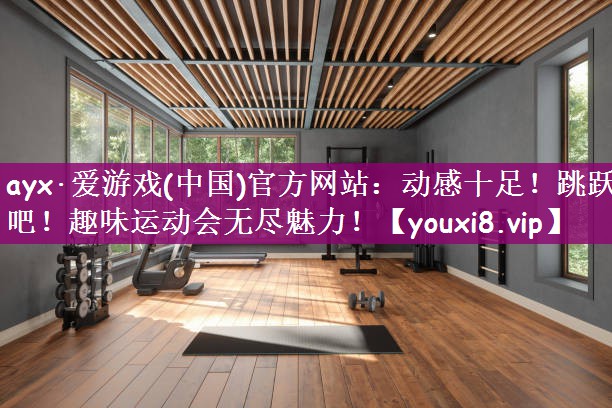 ayx·爱游戏(中国)官方网站：动感十足！跳跃吧！趣味运动会无尽魅力！