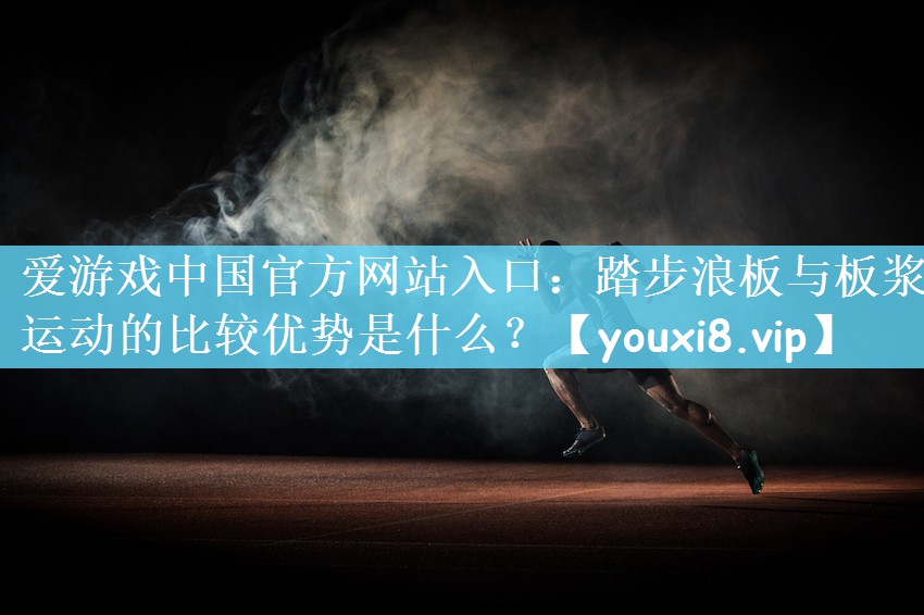 爱游戏中国官方网站入口：踏步浪板与板浆运动的比较优势是什么？