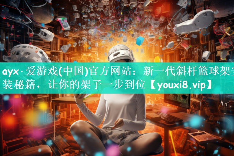 ayx·爱游戏(中国)官方网站：新一代斜杆篮球架安装秘籍，让你的架子一步到位