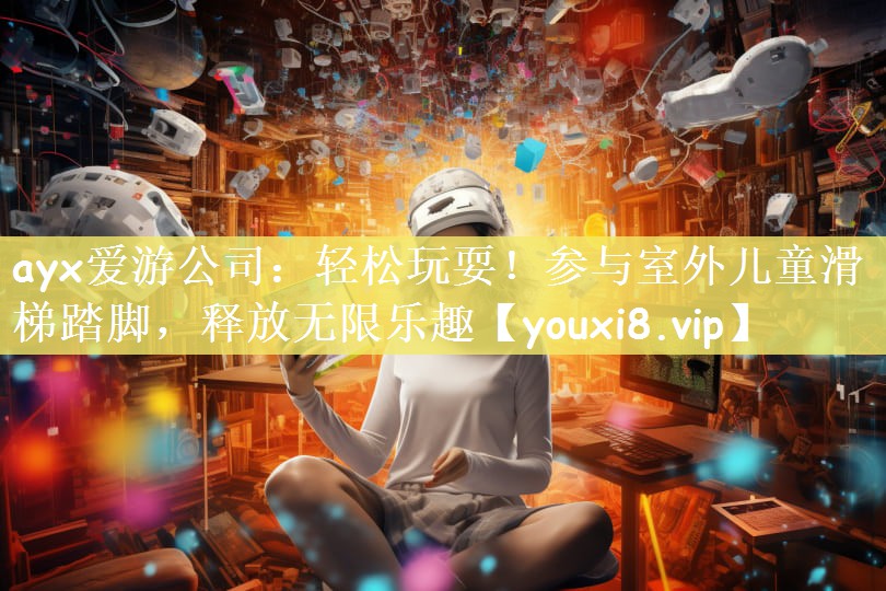 ayx爱游公司：轻松玩耍！参与室外儿童滑梯踏脚，释放无限乐趣