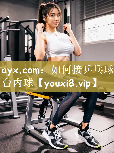 ayx.com：如何接乒乓球台内球