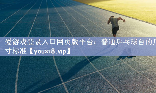 爱游戏登录入口网页版平台：普通乒乓球台的尺寸标准