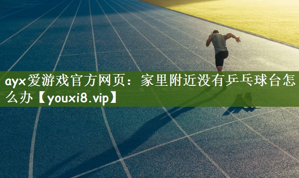 ayx爱游戏官方网页：家里附近没有乒乓球台怎么办