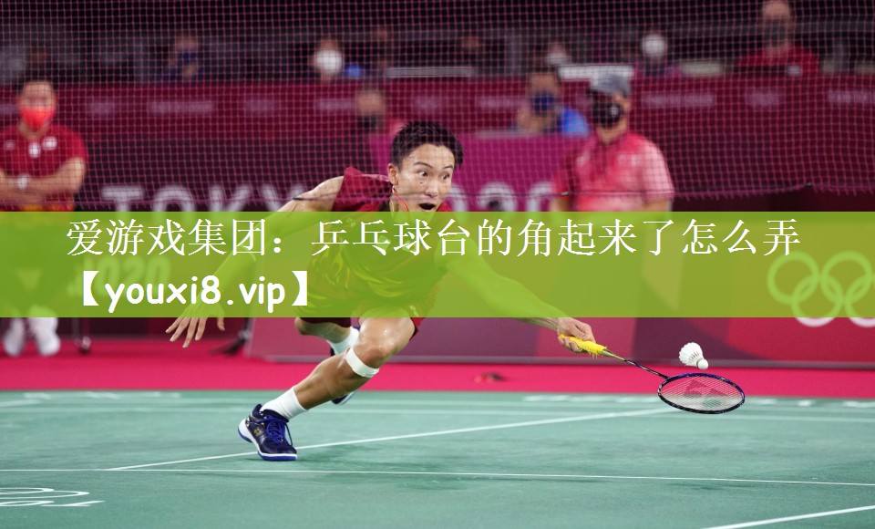 爱游戏集团：乒乓球台的角起来了怎么弄