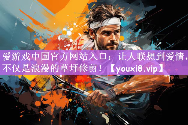 爱游戏中国官方网站入口：让人联想到爱情，不仅是浪漫的草坪修剪！