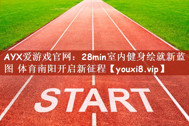 AYX爱游戏官网：28min室内健身绘就新蓝图 体育南阳开启新征程