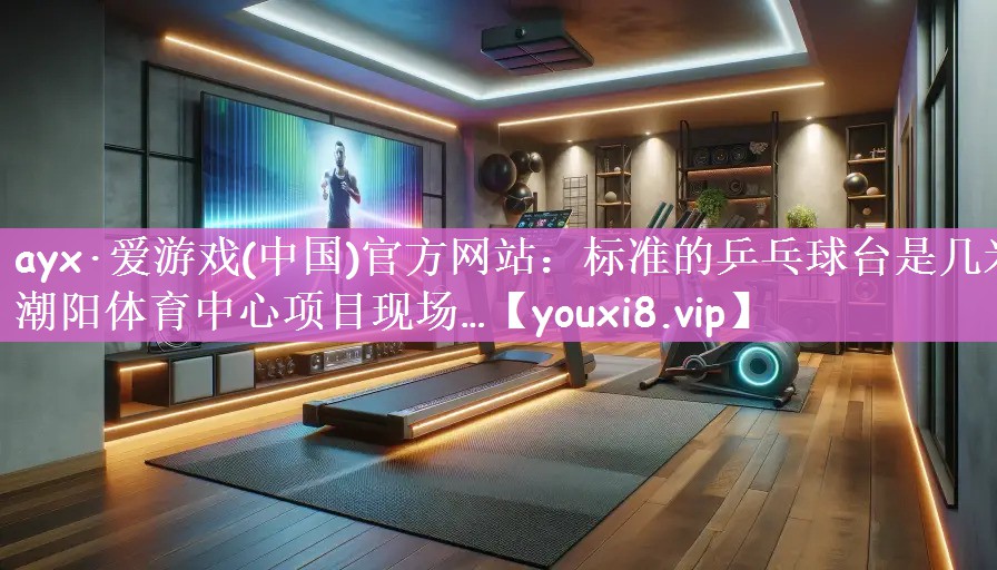 ayx·爱游戏(中国)官方网站：标准的乒乓球台是几米潮阳体育中心项目现场…