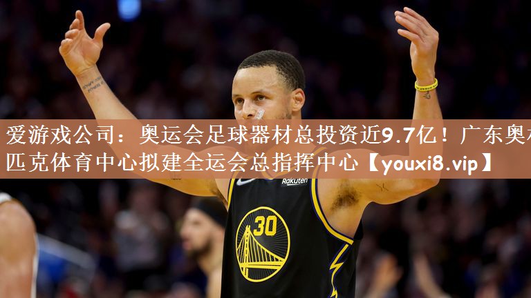 爱游戏公司：奥运会足球器材总投资近9.7亿！广东奥林匹克体育中心拟建全运会总指挥中心