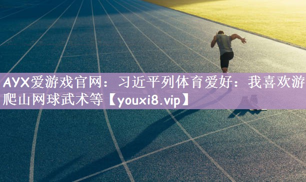 AYX爱游戏官网：习近平列体育爱好：我喜欢游泳爬山网球武术等