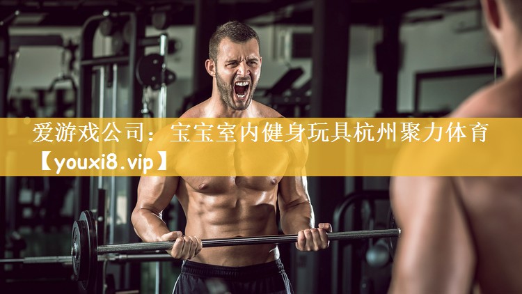 爱游戏公司：宝宝室内健身玩具杭州聚力体育