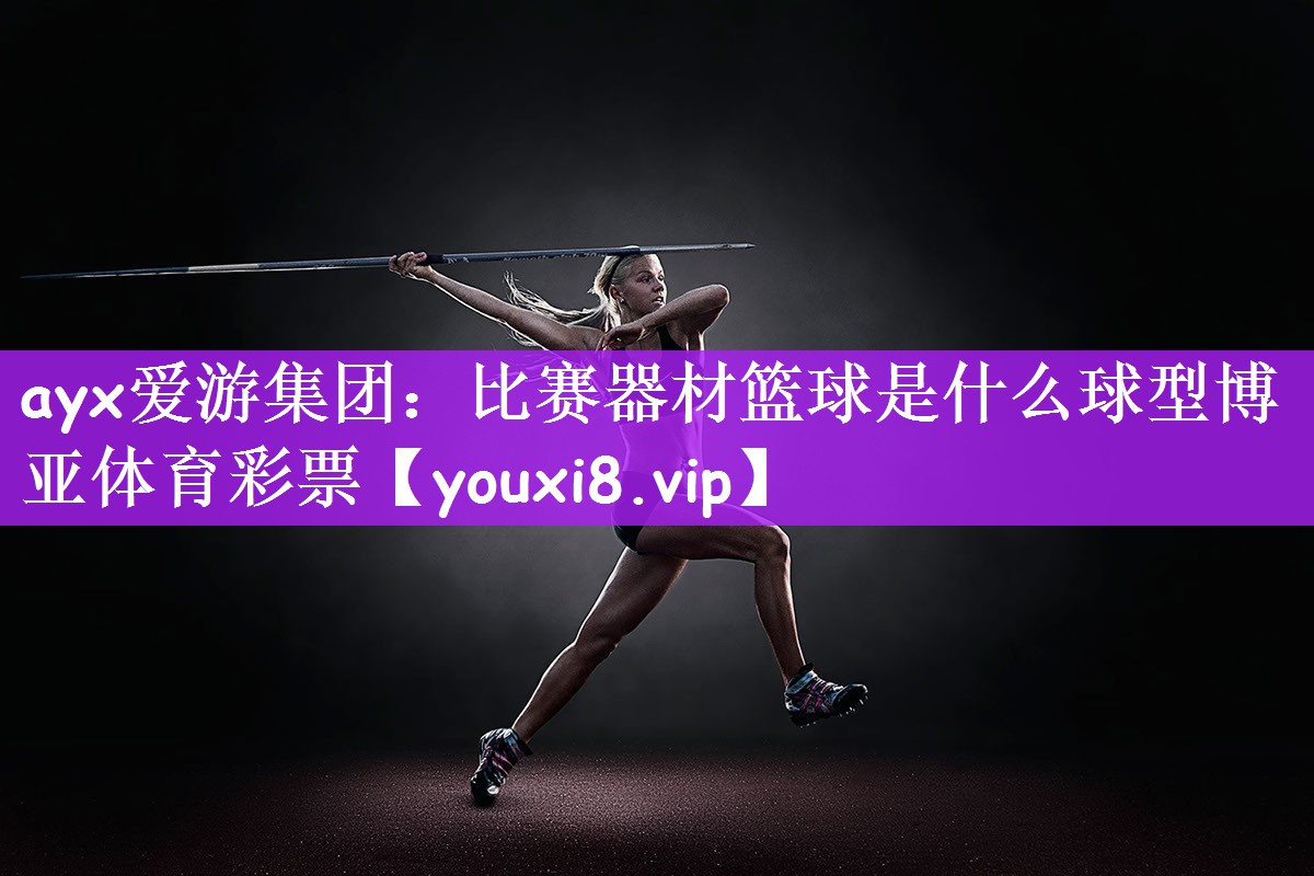 ayx爱游集团：比赛器材篮球是什么球型博亚体育彩票