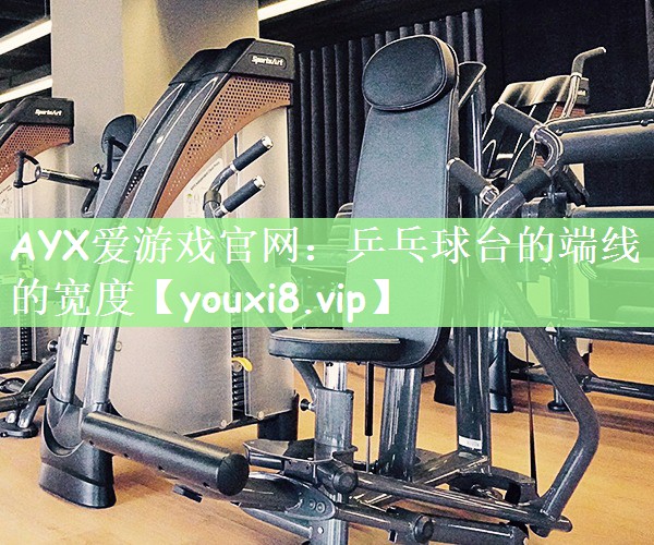 AYX爱游戏官网：乒乓球台的端线的宽度