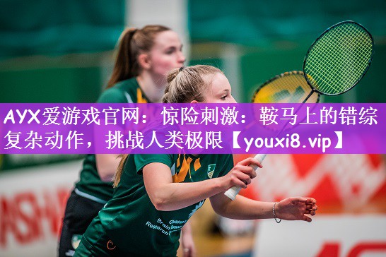 AYX爱游戏官网：惊险刺激：鞍马上的错综复杂动作，挑战人类极限