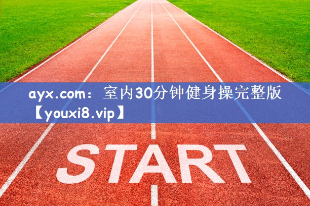 ayx.com：室内30分钟健身操完整版