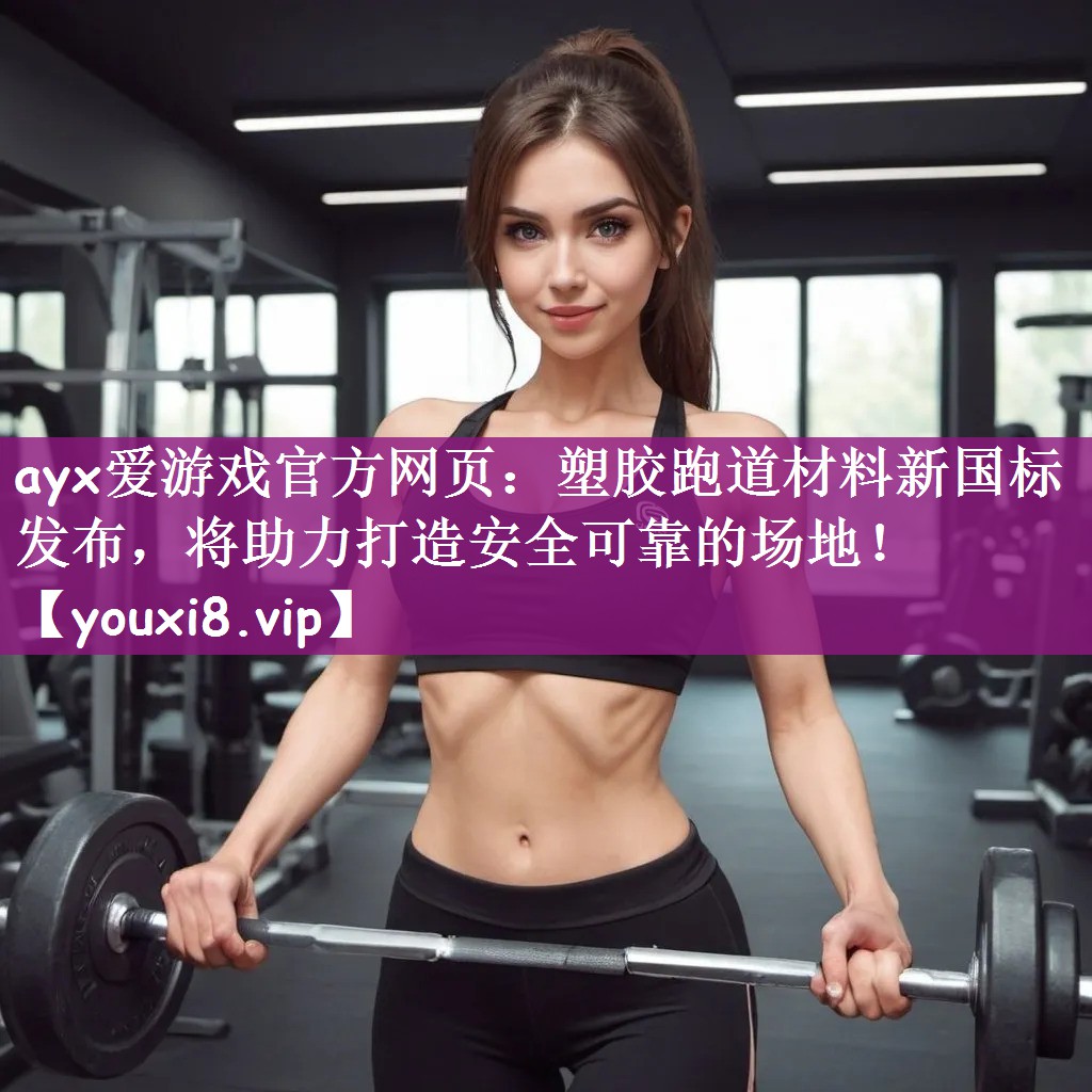 ayx爱游戏官方网页：塑胶跑道材料新国标发布，将助力打造安全可靠的场地！