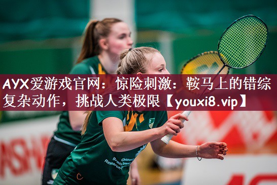惊险刺激：鞍马上的错综复杂动作，挑战人类极限